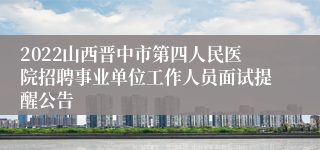 2022山西晋中市第四人民医院招聘事业单位工作人员面试提醒公告