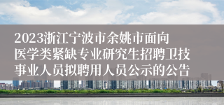 2023浙江宁波市余姚市面向医学类紧缺专业研究生招聘卫技事业人员拟聘用人员公示的公告