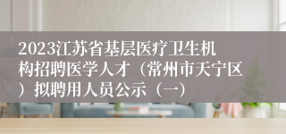 2023江苏省基层医疗卫生机构招聘医学人才（常州市天宁区）拟聘用人员公示（一）