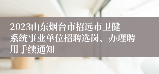 2023山东烟台市招远市卫健系统事业单位招聘选岗、办理聘用手续通知