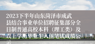 2023下半年山东菏泽市成武县结合事业单位招聘征集部分全日制普通高校本科（理工类）及以上学历毕业生入伍笔试成绩公示