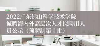 2022广东佛山科学技术学院诚聘海内外高层次人才拟聘用人员公示（预聘制第十批）