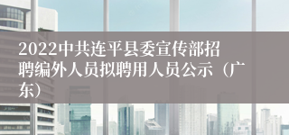 2022中共连平县委宣传部招聘编外人员拟聘用人员公示（广东）