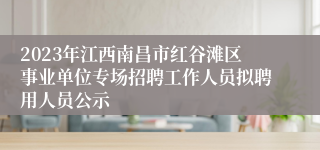 2023年江西南昌市红谷滩区事业单位专场招聘工作人员拟聘用人员公示