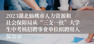 2023湖北仙桃市人力资源和社会保障局从“三支一扶”大学生中考核招聘事业单位拟聘用人员公示