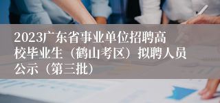 2023广东省事业单位招聘高校毕业生（鹤山考区）拟聘人员公示（第三批）