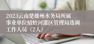 2023云南楚雄州水务局所属事业单位蜻蛉河灌区管理局选调工作人员（2人）