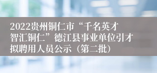 2022贵州铜仁市“千名英才智汇铜仁”德江县事业单位引才拟聘用人员公示（第二批）