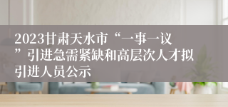 2023甘肃天水市“一事一议”引进急需紧缺和高层次人才拟引进人员公示