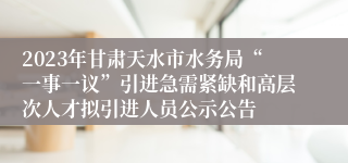 2023年甘肃天水市水务局“一事一议”引进急需紧缺和高层次人才拟引进人员公示公告