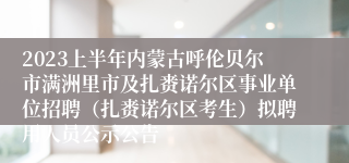 2023上半年内蒙古呼伦贝尔市满洲里市及扎赉诺尔区事业单位招聘（扎赉诺尔区考生）拟聘用人员公示公告