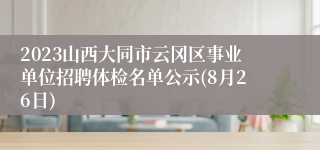 2023山西大同市云冈区事业单位招聘体检名单公示(8月26日)