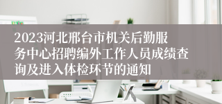 2023河北邢台市机关后勤服务中心招聘编外工作人员成绩查询及进入体检环节的通知