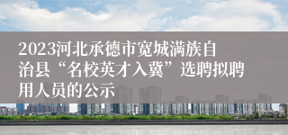 2023河北承德市宽城满族自治县“名校英才入冀”选聘拟聘用人员的公示