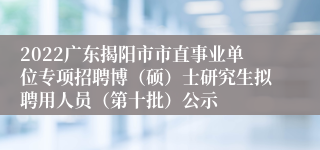 2022广东揭阳市市直事业单位专项招聘博（硕）士研究生拟聘用人员（第十批）公示