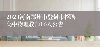 2023河南郑州市登封市招聘高中物理教师16人公告