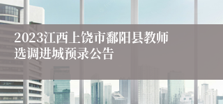 2023江西上饶市鄱阳县教师选调进城预录公告