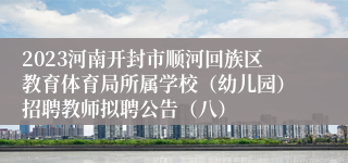 2023河南开封市顺河回族区教育体育局所属学校（幼儿园）招聘教师拟聘公告（八）