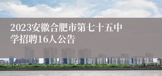 2023安徽合肥市第七十五中学招聘16人公告