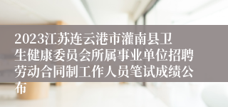 2023江苏连云港市灌南县卫生健康委员会所属事业单位招聘劳动合同制工作人员笔试成绩公布