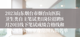 2023山东烟台市烟台山医院卫生类自主笔试类I岗位招聘8月20日线下笔试成绩合格线和进入现场资格审查范围人员名单公告