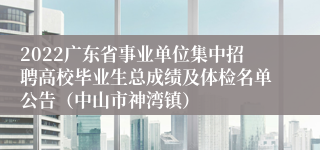 2022广东省事业单位集中招聘高校毕业生总成绩及体检名单公告（中山市神湾镇）