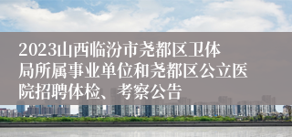 2023山西临汾市尧都区卫体局所属事业单位和尧都区公立医院招聘体检、考察公告