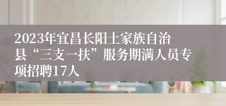 2023年宜昌长阳土家族自治县“三支一扶”服务期满人员专项招聘17人