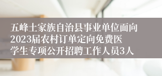 五峰土家族自治县事业单位面向2023届农村订单定向免费医学生专项公开招聘工作人员3人