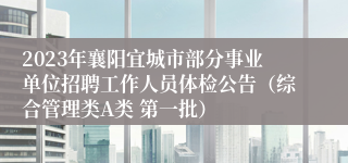 2023年襄阳宜城市部分事业单位招聘工作人员体检公告（综合管理类A类 第一批）