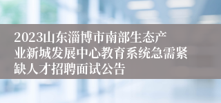 2023山东淄博市南部生态产业新城发展中心教育系统急需紧缺人才招聘面试公告