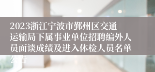 2023浙江宁波市鄞州区交通运输局下属事业单位招聘编外人员面谈成绩及进入体检人员名单公告