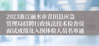 2023浙江丽水市青田县应急管理局招聘行政执法技术检查员面试成绩及入围体检人员名单通知