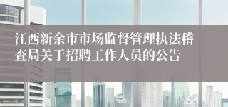 江西新余市市场监督管理执法稽查局关于招聘工作人员的公告