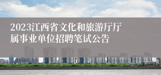 2023江西省文化和旅游厅厅属事业单位招聘笔试公告