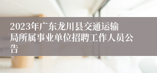 2023年广东龙川县交通运输局所属事业单位招聘工作人员公告