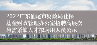 2022广东汕尾市财政局社保基金财政管理办公室招聘高层次急需紧缺人才拟聘用人员公示