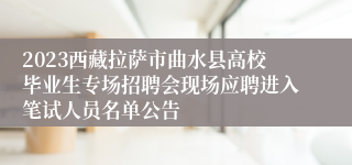 2023西藏拉萨市曲水县高校毕业生专场招聘会现场应聘进入笔试人员名单公告