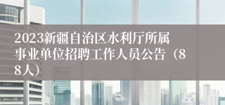 2023新疆自治区水利厅所属事业单位招聘工作人员公告（88人）