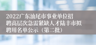 2022广东汕尾市事业单位招聘高层次急需紧缺人才陆丰市拟聘用名单公示（第二批）