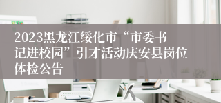 2023黑龙江绥化市“市委书记进校园”引才活动庆安县岗位体检公告