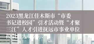 2023黑龙江佳木斯市“市委书记进校园”引才活动暨“才聚三江”人才引进抚远市事业单位拟引进人员公示