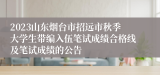 2023山东烟台市招远市秋季大学生带编入伍笔试成绩合格线及笔试成绩的公告