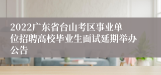 2022广东省台山考区事业单位招聘高校毕业生面试延期举办公告