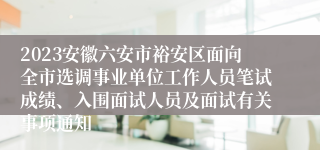 2023安徽六安市裕安区面向全市选调事业单位工作人员笔试成绩、入围面试人员及面试有关事项通知