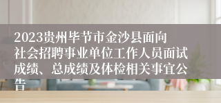 2023贵州毕节市金沙县面向社会招聘事业单位工作人员面试成绩、总成绩及体检相关事宜公告