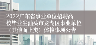 2022广东省事业单位招聘高校毕业生汕头市龙湖区事业单位（其他面上类）体检事项公告