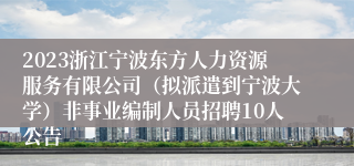 2023浙江宁波东方人力资源服务有限公司（拟派遣到宁波大学）非事业编制人员招聘10人公告