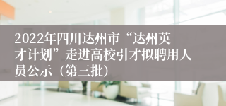 2022年四川达州市“达州英才计划”走进高校引才拟聘用人员公示（第三批）