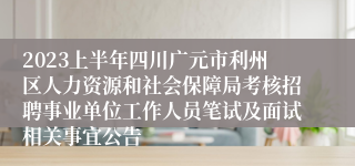 2023上半年四川广元市利州区人力资源和社会保障局考核招聘事业单位工作人员笔试及面试相关事宜公告